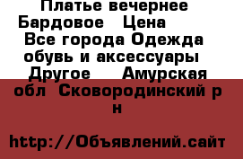 Платье вечернее. Бардовое › Цена ­ 500 - Все города Одежда, обувь и аксессуары » Другое   . Амурская обл.,Сковородинский р-н